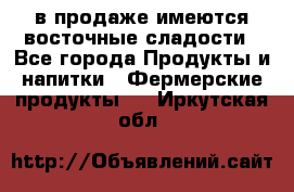 в продаже имеются восточные сладости - Все города Продукты и напитки » Фермерские продукты   . Иркутская обл.